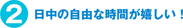 日中の自由な時間が嬉しい！