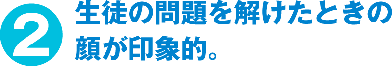 生徒の問題を解けたときの顔が印象的。