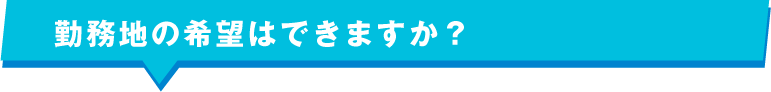 勤務地の希望はできますか？ 