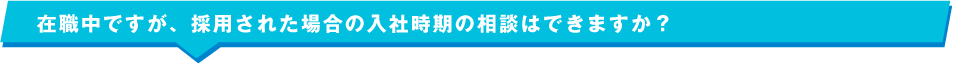 在職中ですが、採用された場合の入社時期の相談はできますか？