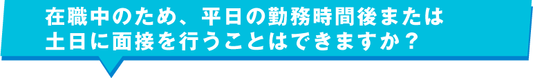 在職中のため、平日の勤務時間後または土日に面接を行うことはできますか？