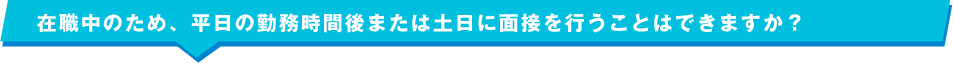 在職中のため、平日の勤務時間後または土日に面接を行うことはできますか？