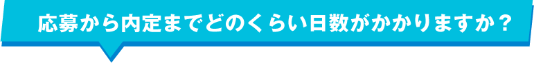 応募から内定までどのくらい日数がかかりますか？