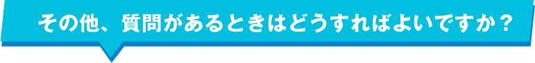 その他、質問があるときはどうすればよいですか？