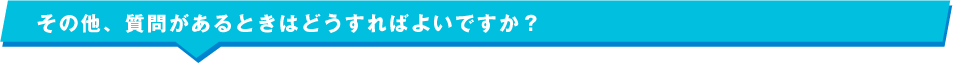 その他、質問があるときはどうすればよいですか？