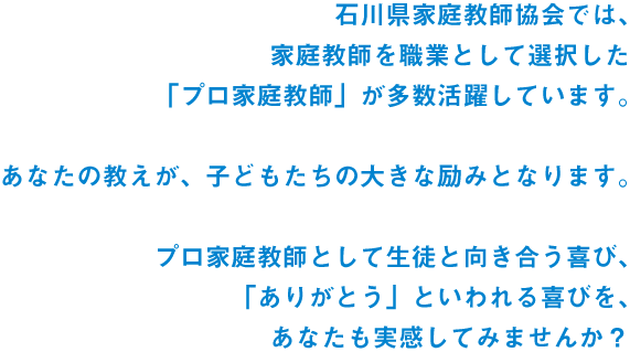 石川県家庭教師協会では、家庭教師を職業として選択した「プロ家庭教師」が多数活躍しています。