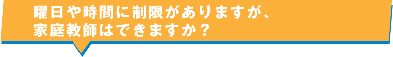 曜日や時間に制限がありますが、家庭教師はできますか？