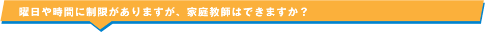 曜日や時間に制限がありますが、家庭教師はできますか？