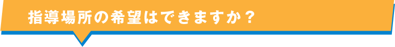 指導場所の希望はできますか？ ？