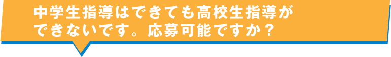 中学生指導はできても高校生指導ができないです。応募可能ですか？