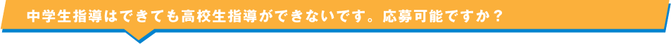 中学生指導はできても高校生指導ができないです。応募可能ですか？