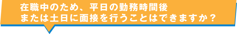 在職中のため、平日の勤務時間後または土日に面接を行うことはできますか？