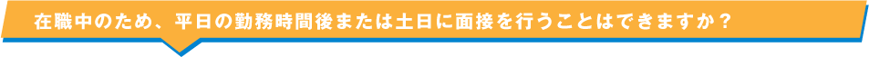 在職中のため、平日の勤務時間後または土日に面接を行うことはできますか？