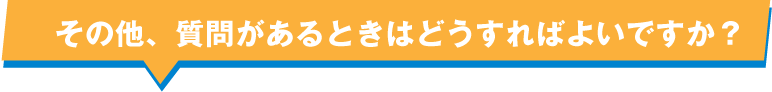 その他、質問があるときはどうすればよいですか？