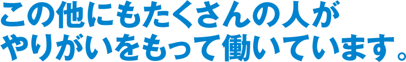 この他にもたくさんの人がやりがいをもって働いています。